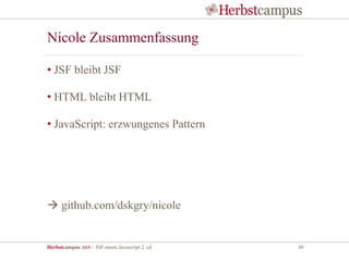 Herbstcampus 2015 – JSF meets Javascript 2. ed 48
Nicole Zusammenfassung
• JSF bleibt JSF
• HTML bleibt HTML
• JavaScript: erzwungenes Pattern
 github.com/dskgry/nicole
 