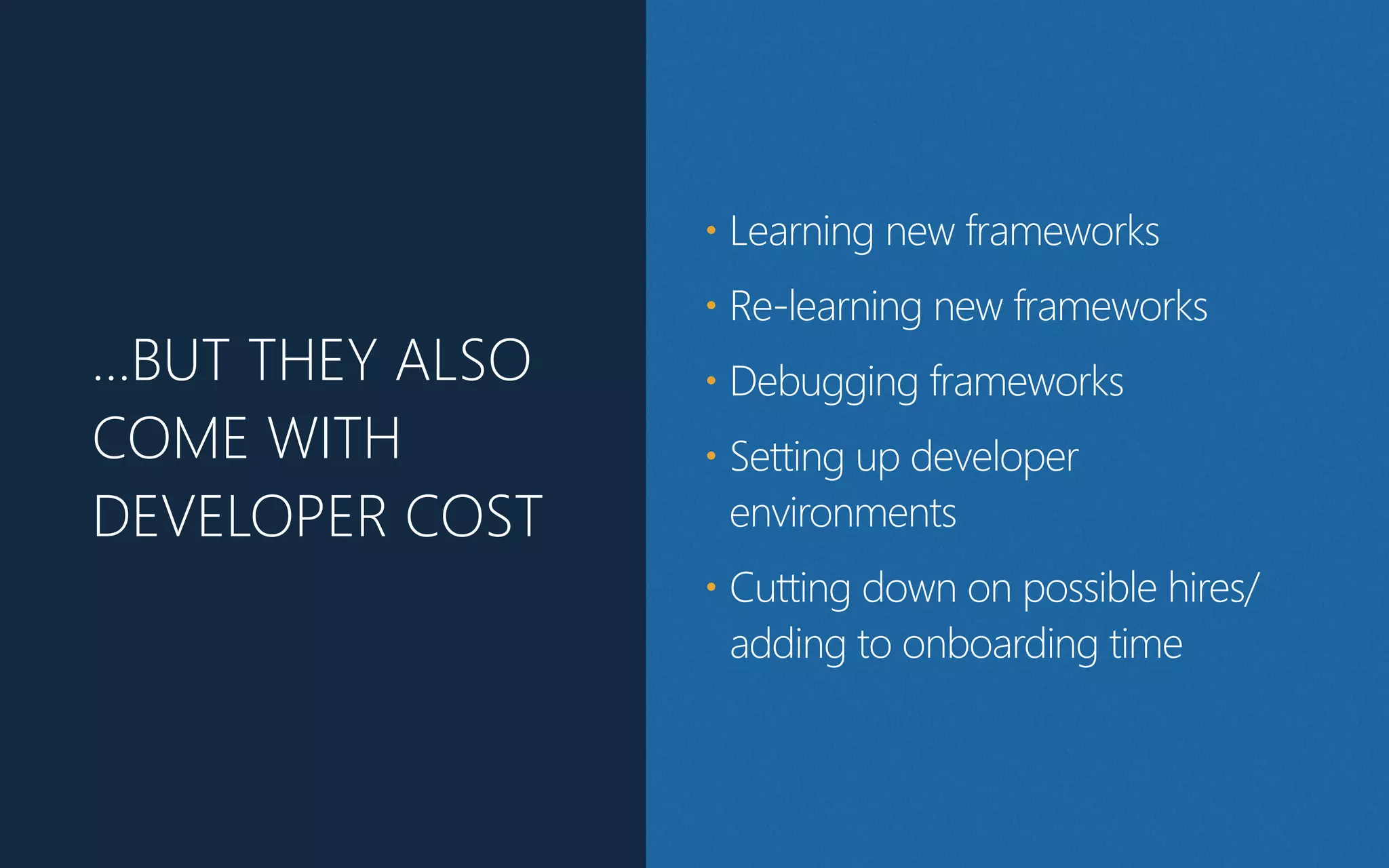…BUT THEY ALSO
COME WITH
DEVELOPER COST
• Learning new frameworks
• Re-learning new frameworks
• Debugging frameworks
• Setting up developer
environments
• Cutting down on possible hires/
adding to onboarding time
 
