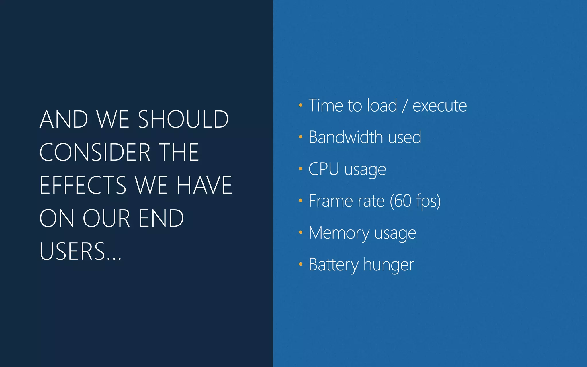AND WE SHOULD
CONSIDER THE
EFFECTS WE HAVE
ON OUR END
USERS…
• Time to load / execute
• Bandwidth used
• CPU usage
• Frame rate (60 fps)
• Memory usage
• Battery hunger
 
