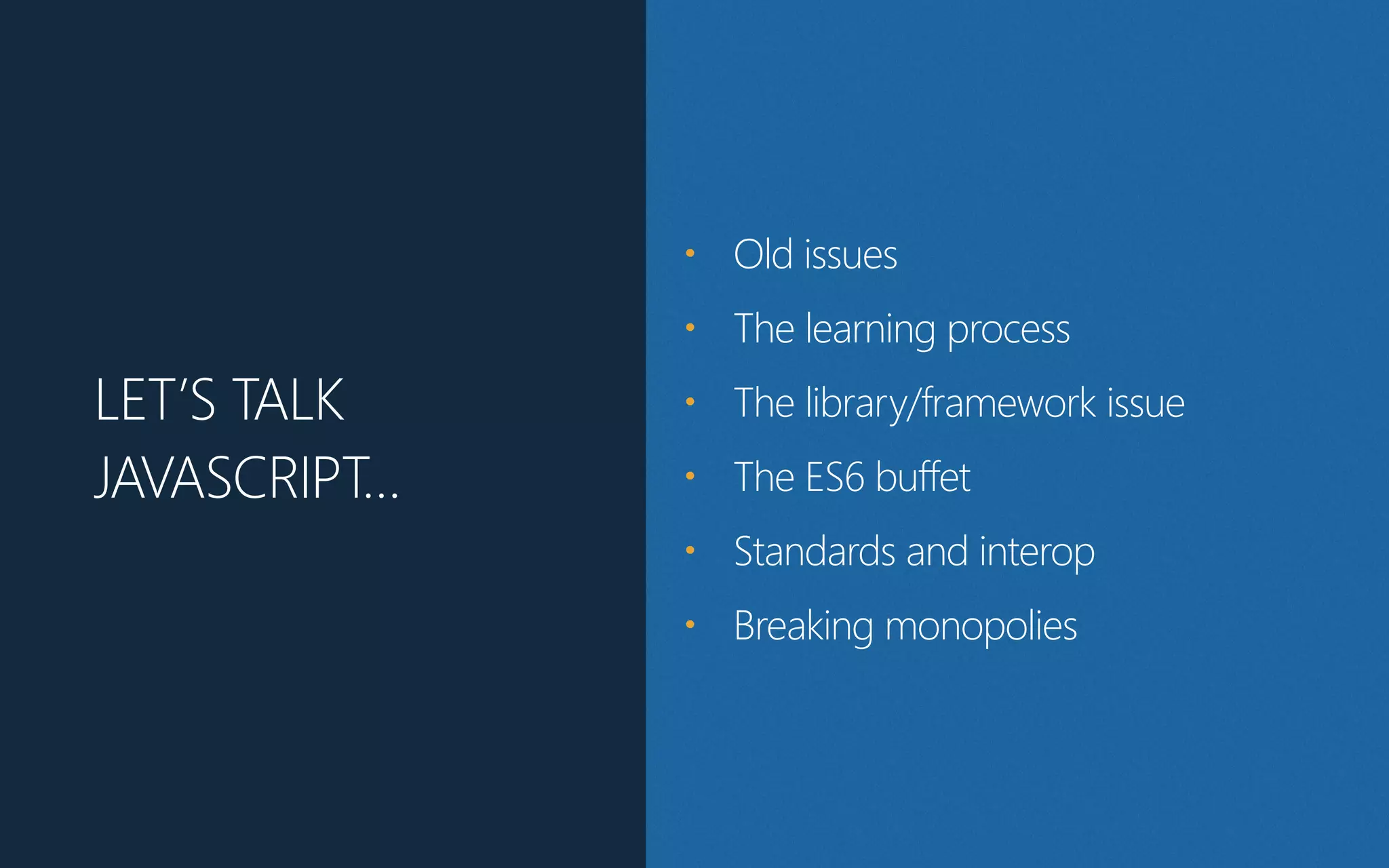 LET’S TALK
JAVASCRIPT…
• Old issues
• The learning process
• The library/framework issue
• The ES6 buffet
• Standards and interop
• Breaking monopolies
 