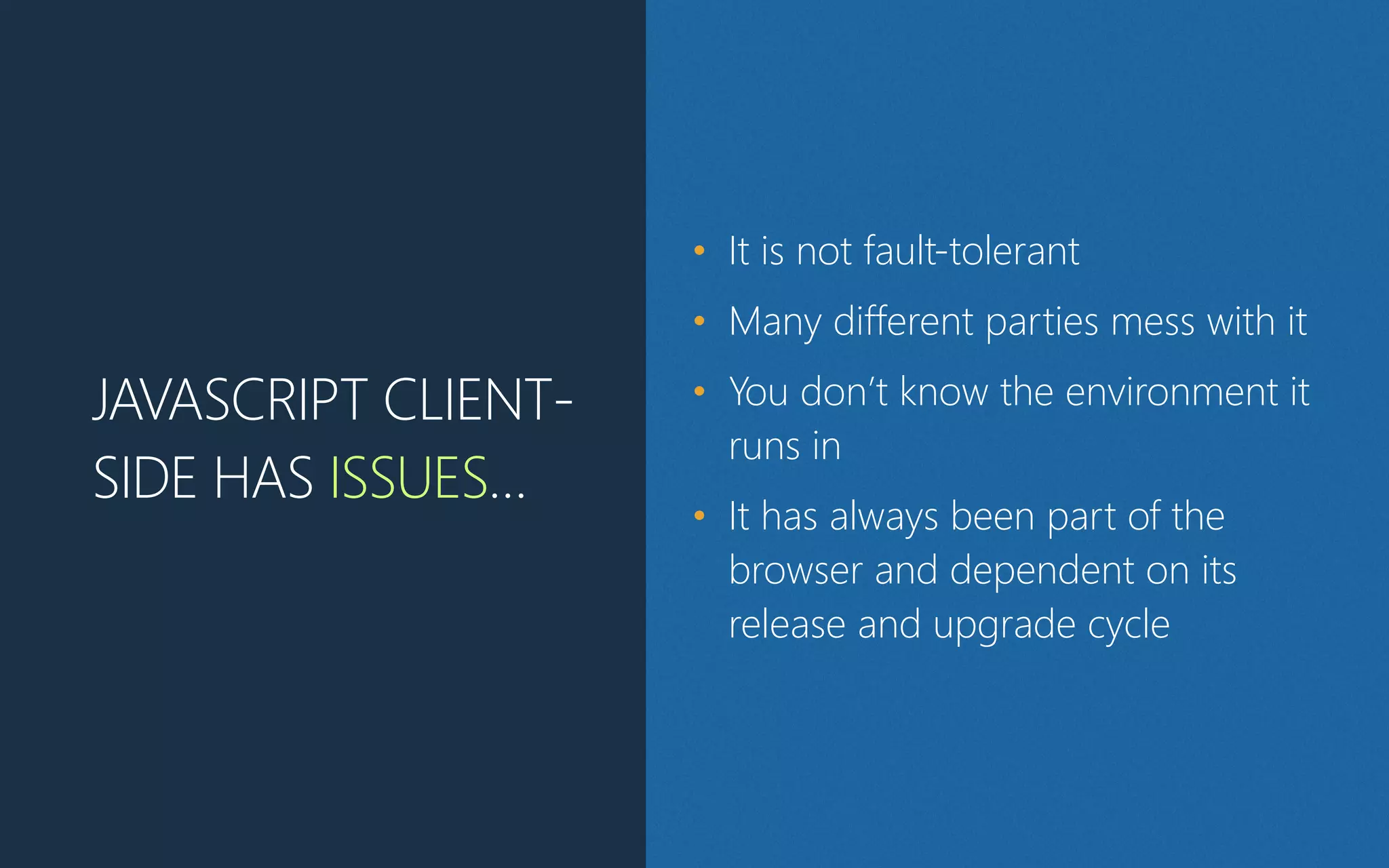 JAVASCRIPT CLIENT-
SIDE HAS ISSUES…
• It is not fault-tolerant
• Many different parties mess with it
• You don’t know the environment it
runs in
• It has always been part of the
browser and dependent on its
release and upgrade cycle
 