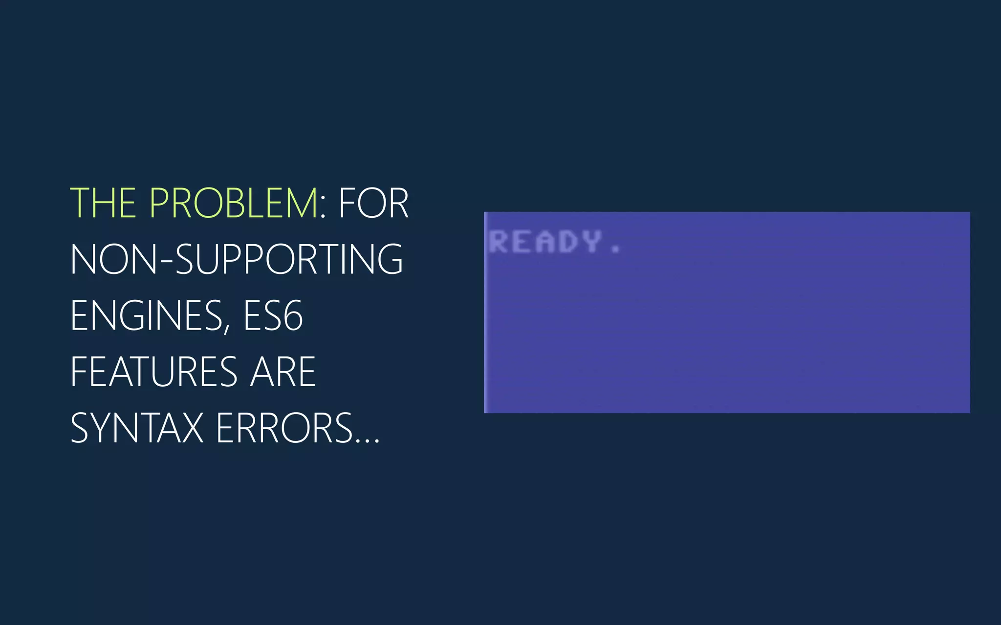 THE PROBLEM: FOR
NON-SUPPORTING
ENGINES, ES6
FEATURES ARE
SYNTAX ERRORS…
 