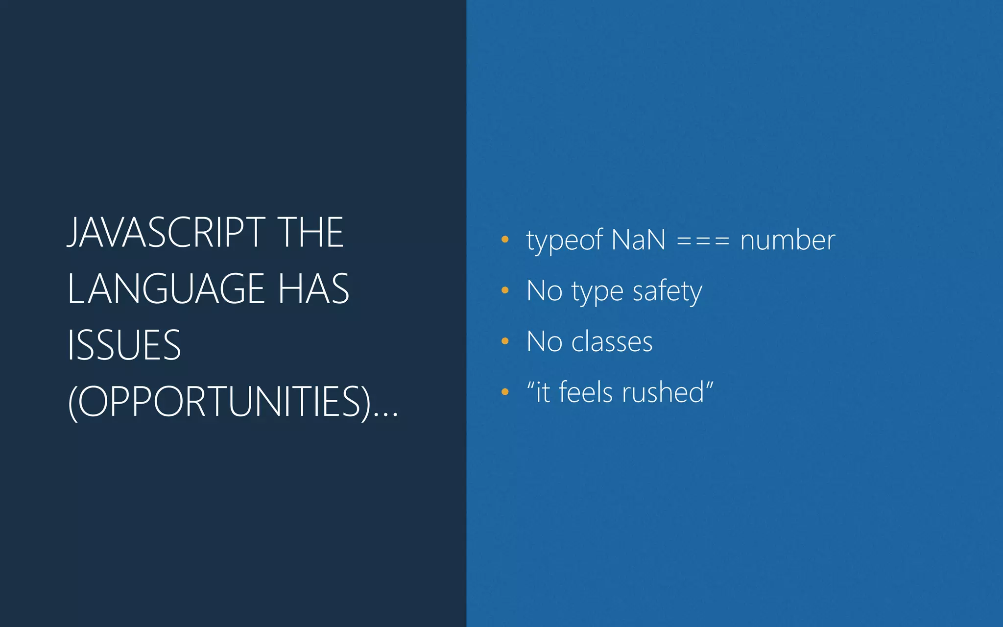 JAVASCRIPT THE
LANGUAGE HAS
ISSUES
(OPPORTUNITIES)…
• typeof NaN === number
• No type safety
• No classes
• “it feels rushed”
 