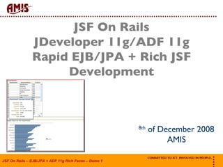 JSF On Rails JDeveloper 11g/ADF 11g Rapid EJB/JPA + Rich JSF Development 8th  of December 2008 AMIS 