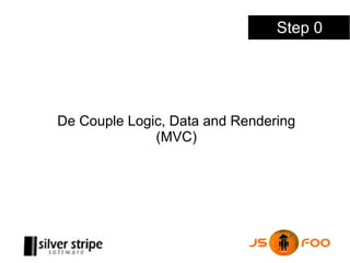 Step 0




De Couple Logic, Data and Rendering
              (MVC)
 