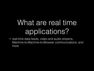 What are real time
applications?
• real-time data feeds, video and audio streams,
Machine-to-Machine-to-Browser communications, and
more
 