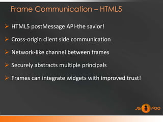  HTML5 postMessage API-the savior!

 Cross-origin client side communication

 Network-like channel between frames

 Securely abstracts multiple principals

 Frames can integrate widgets with improved trust!
 