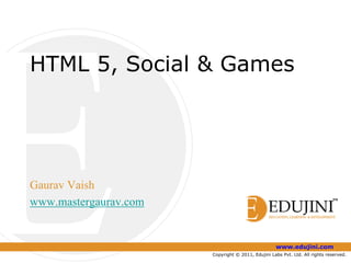 HTML 5, Social & Games




Gaurav Vaish
www.mastergaurav.com


                                                   www.edujini.com
                       Copyright © 2011, Edujini Labs Pvt. Ltd. All rights reserved.
 