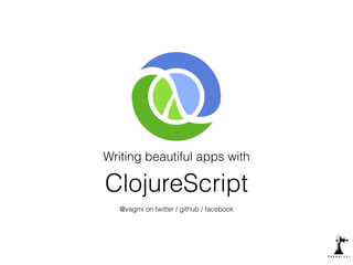 Writing beautiful apps with
ClojureScript
@vagmi on twitter / github / facebook
 