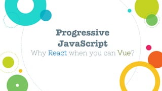 Progressive
JavaScript
Why React when you can Vue?
 