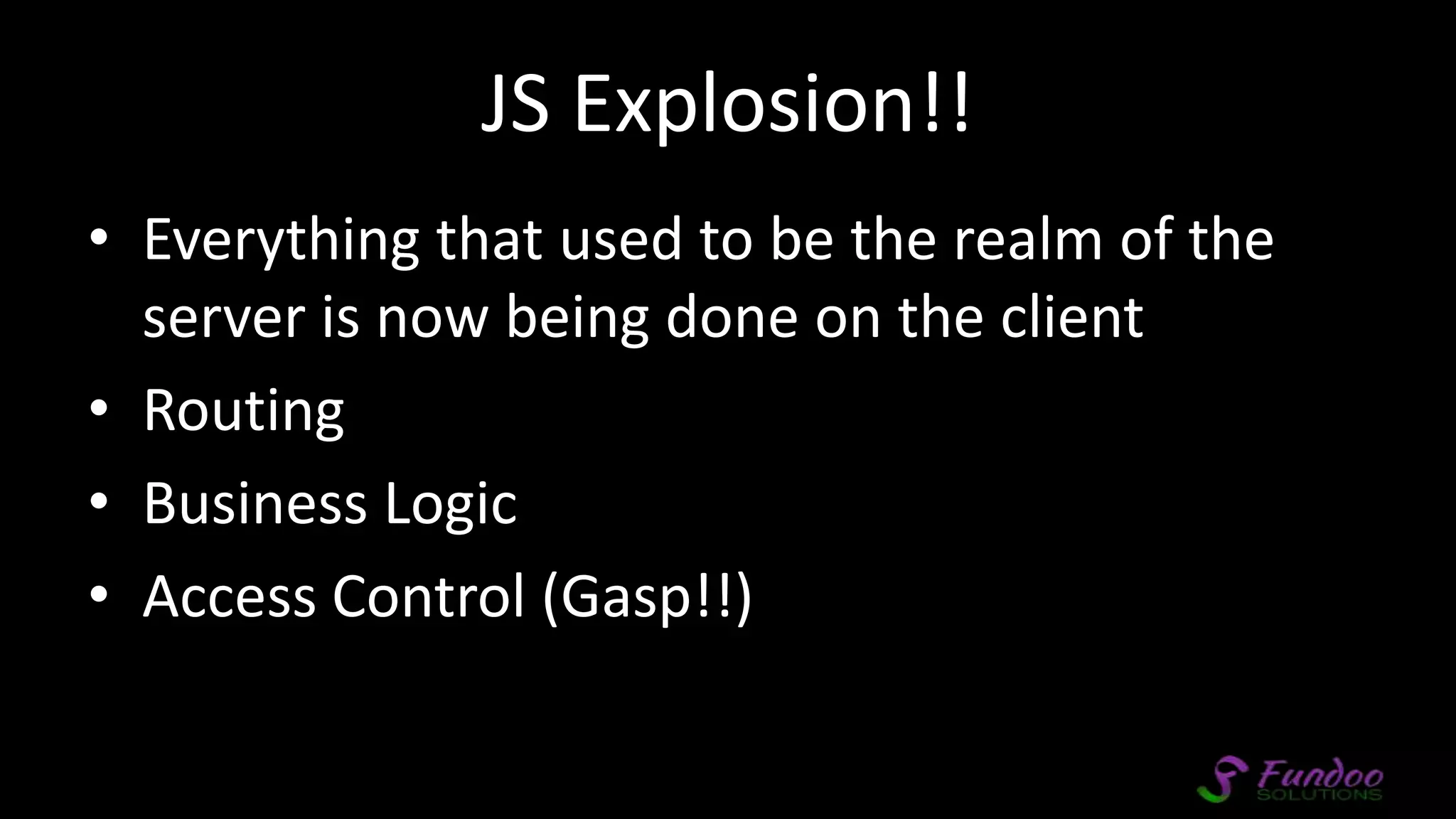 JS Explosion!! • Everything that used to be the realm of the server is now being done on the client • Routing • Business Logic • Access Control (Gasp!!) 