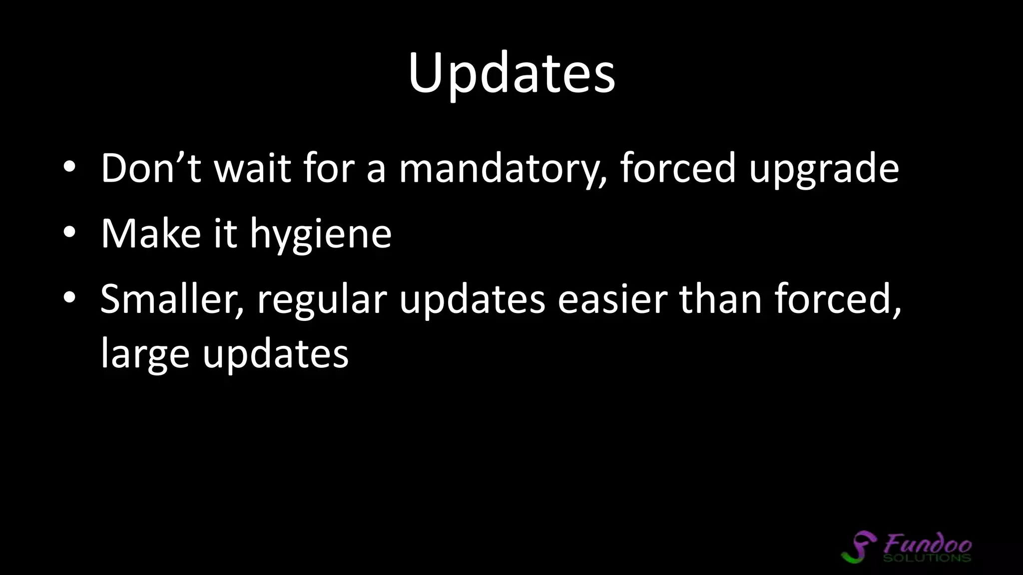 Updates • Don’t wait for a mandatory, forced upgrade • Make it hygiene • Smaller, regular updates easier than forced, large updates 