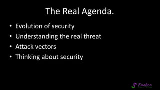 The Real Agenda.
• Evolution of security
• Understanding the real threat
• Attack vectors
• Thinking about security
 