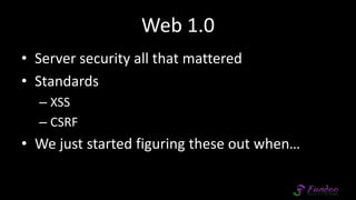 Web 1.0
• Server security all that mattered
• Standards
– XSS
– CSRF
• We just started figuring these out when…
 