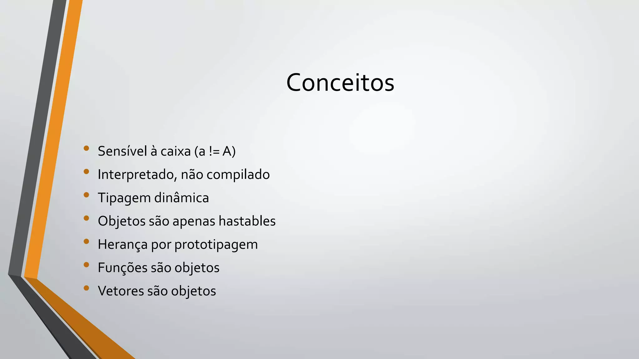 Conceitos
• Sensível à caixa (a != A)
• Interpretado, não compilado
• Tipagem dinâmica
• Objetos são apenas hastables
• Herança por prototipagem
• Funções são objetos
• Vetores são objetos
 