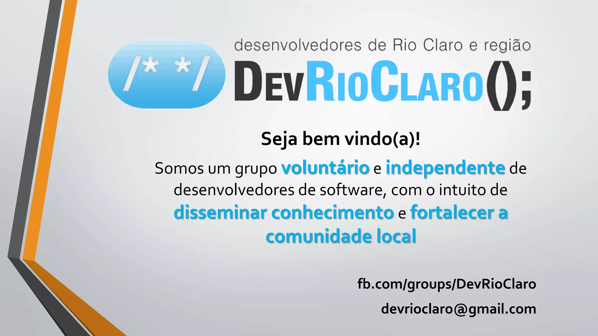 Seja bem vindo(a)!
Somos um grupo voluntário e independente de
desenvolvedores de software, com o intuito de
disseminar conhecimento e fortalecer a
comunidade local
fb.com/groups/DevRioClaro
devrioclaro@gmail.com
 