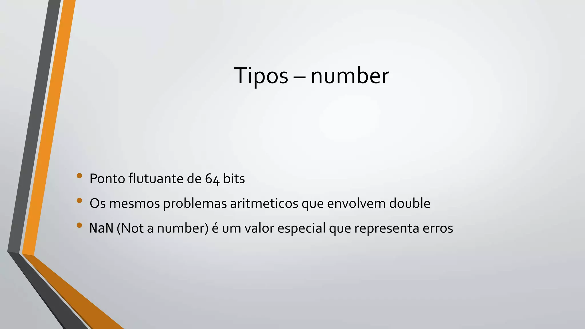Tipos – number
• Ponto flutuante de 64 bits
• Os mesmos problemas aritmeticos que envolvem double
• NaN (Not a number) é um valor especial que representa erros
 