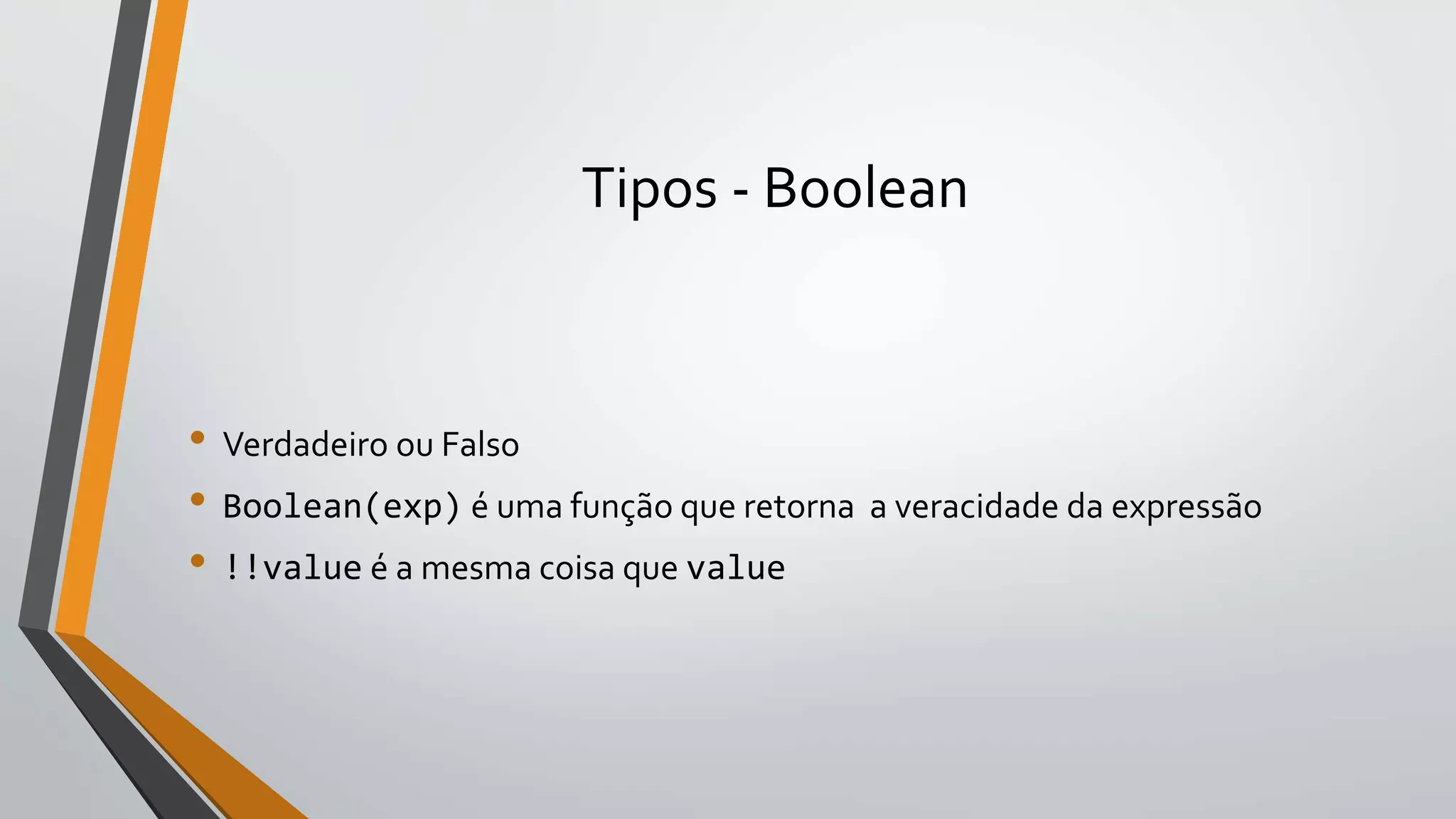 Tipos - Boolean
• Verdadeiro ou Falso
• Boolean(exp) é uma função que retorna a veracidade da expressão
• !!value é a mesma coisa que value
 