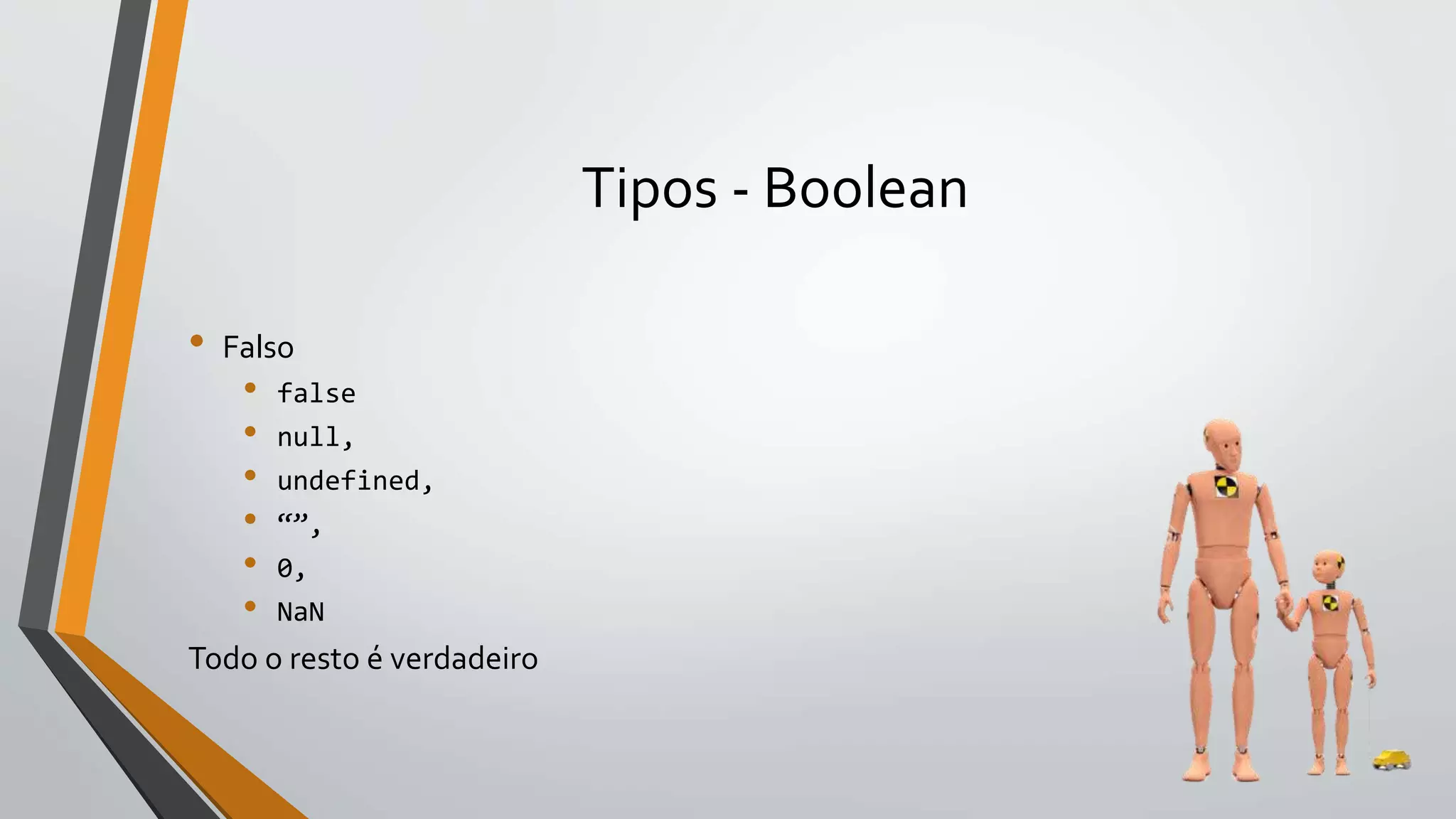 Tipos - Boolean
• Falso
• false
• null,
• undefined,
• “”,
• 0,
• NaN
Todo o resto é verdadeiro
 
