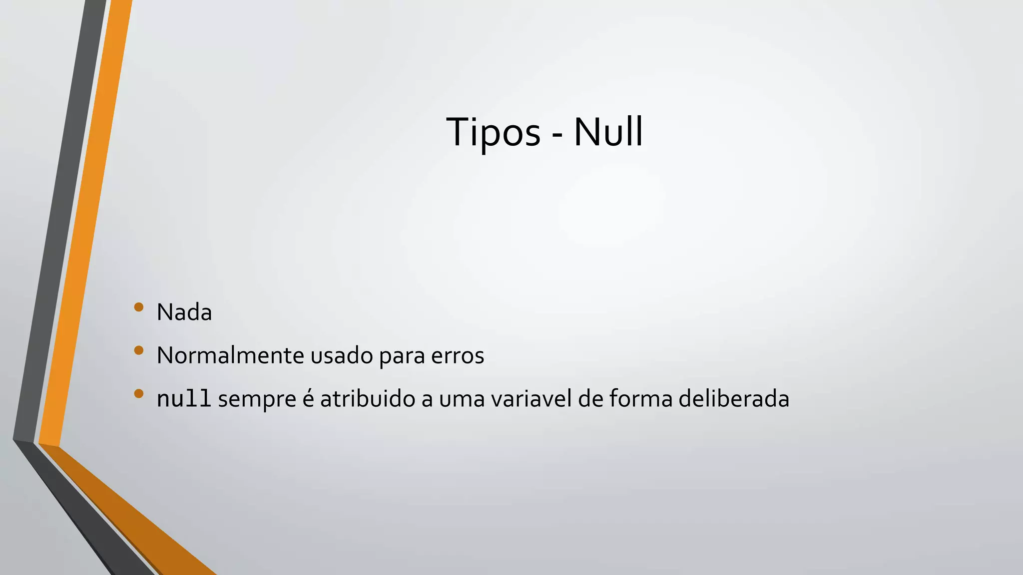 Tipos - Null
• Nada
• Normalmente usado para erros
• null sempre é atribuido a uma variavel de forma deliberada
 