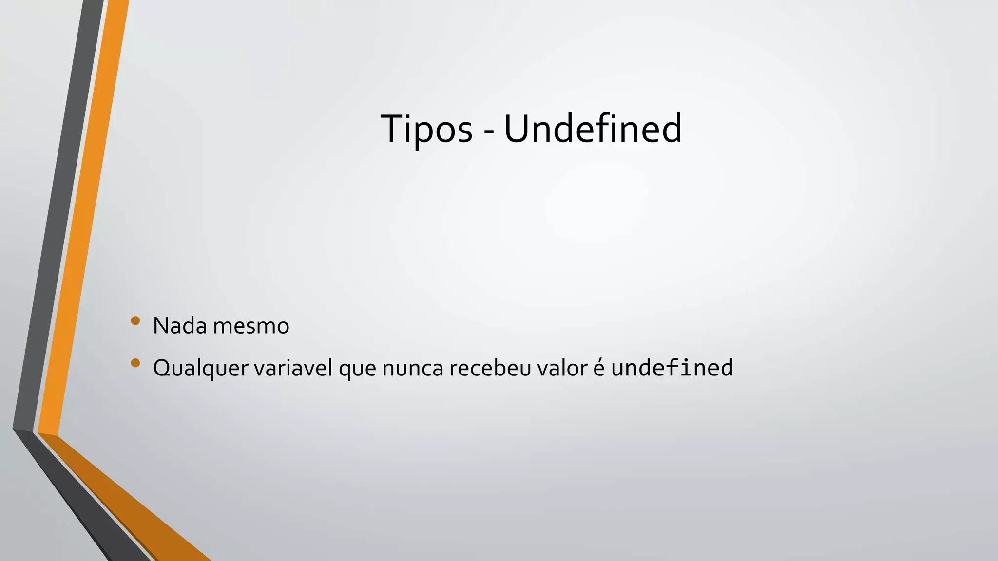Tipos - Undefined
• Nada mesmo
• Qualquer variavel que nunca recebeu valor é undefined
 