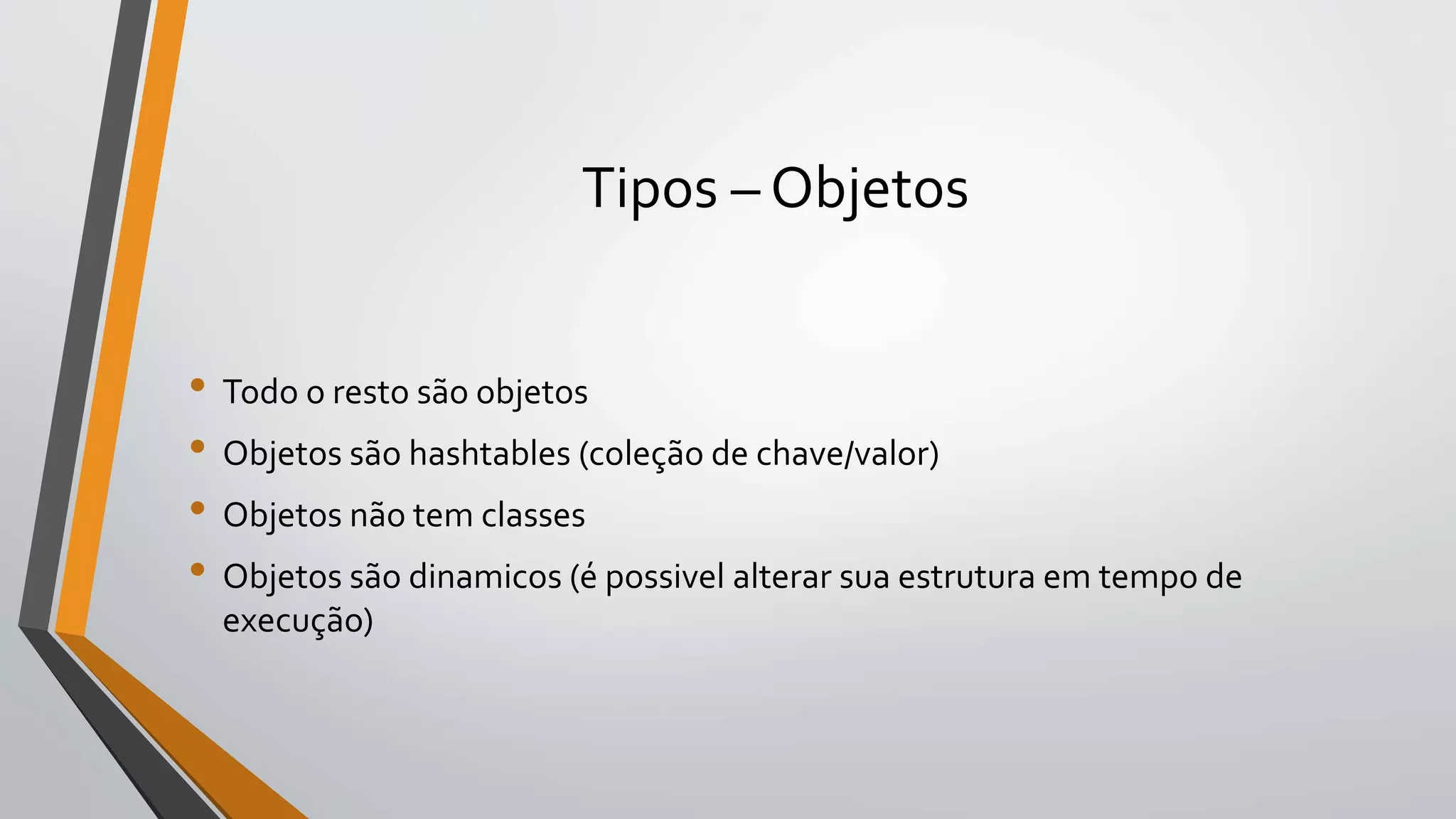 Tipos – Objetos
• Todo o resto são objetos
• Objetos são hashtables (coleção de chave/valor)
• Objetos não tem classes
• Objetos são dinamicos (é possivel alterar sua estrutura em tempo de
execução)
 