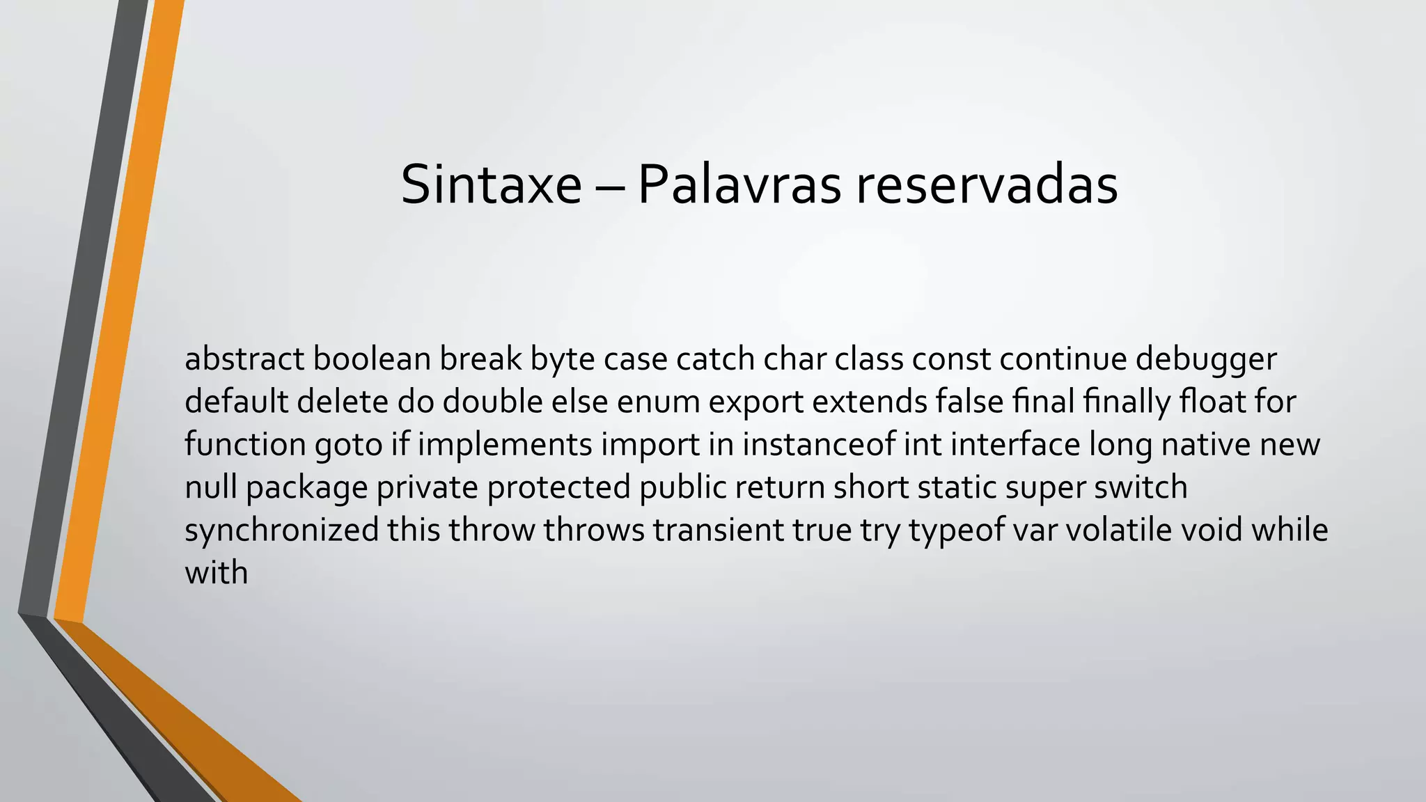 Sintaxe – Palavras reservadas
abstract boolean break byte case catch char class const continue debugger
default delete do double else enum export extends false ﬁnal ﬁnally ﬂoat for
function goto if implements import in instanceof int interface long native new
null package private protected public return short static super switch
synchronized this throw throws transient true try typeof var volatile void while
with
 
