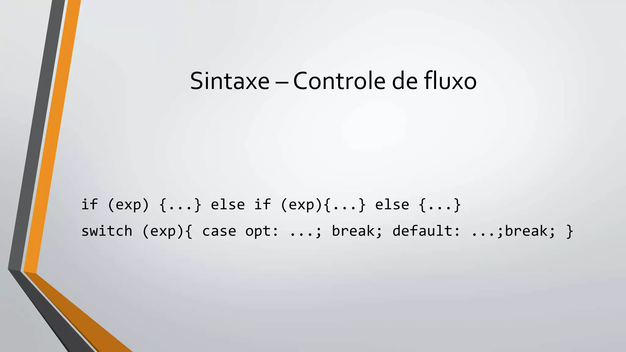 Sintaxe – Controle de fluxo
if (exp) {...} else if (exp){...} else {...}
switch (exp){ case opt: ...; break; default: ...;break; }
 