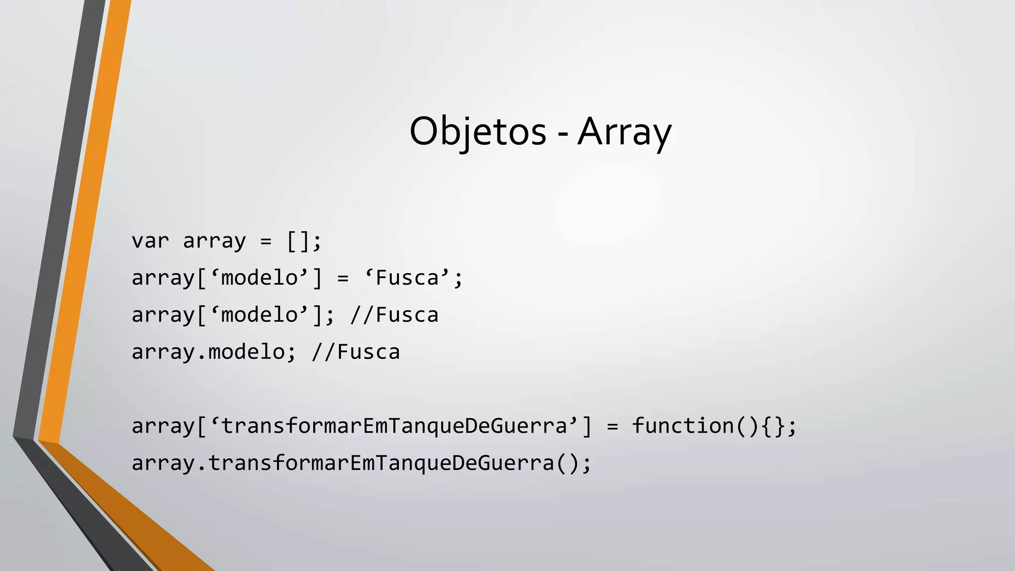 Objetos - Array
var array = [];
array[‘modelo’] = ‘Fusca’;
array[‘modelo’]; //Fusca
array.modelo; //Fusca
array[‘transformarEmTanqueDeGuerra’] = function(){};
array.transformarEmTanqueDeGuerra();
 