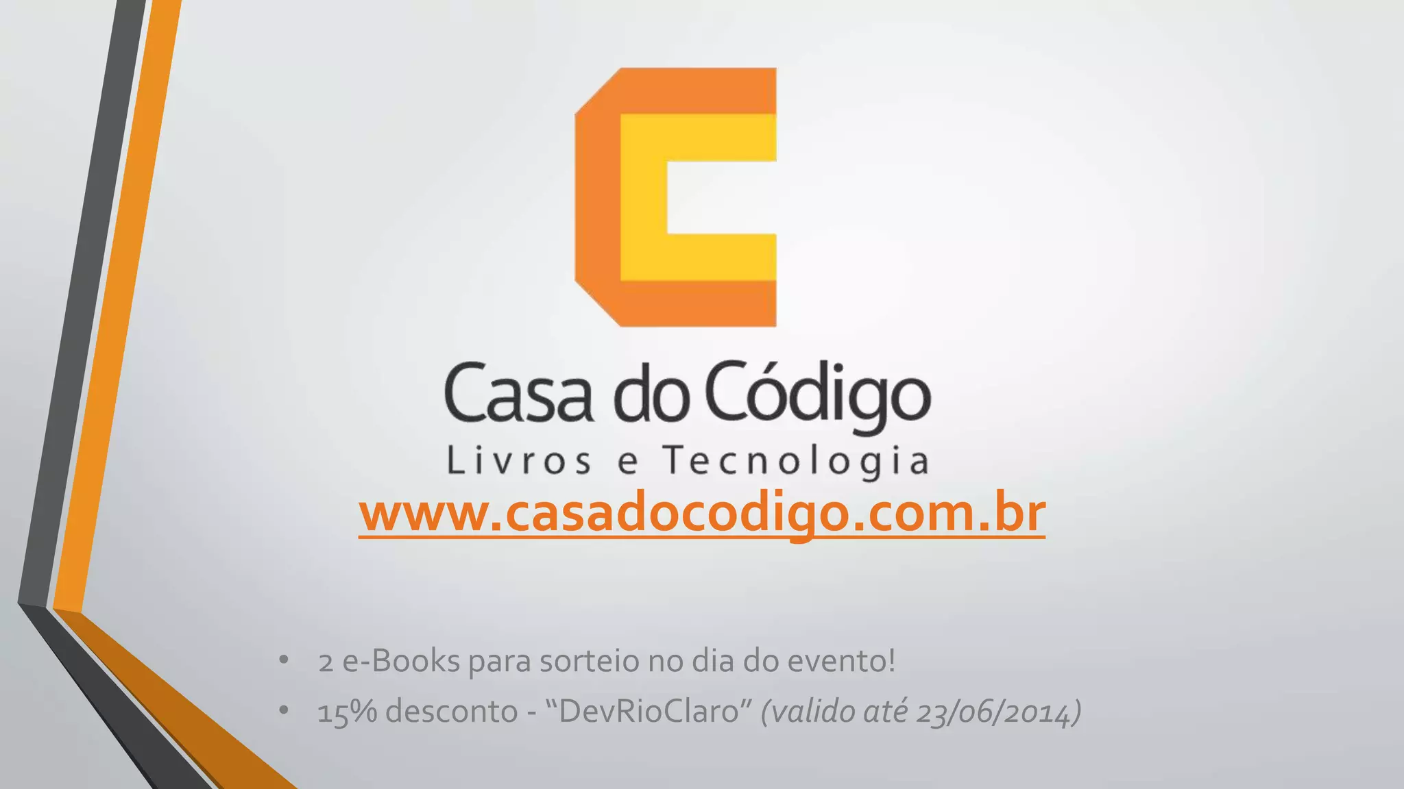 www.casadocodigo.com.br
• 2 e-Books para sorteio no dia do evento!
• 15% desconto - “DevRioClaro” (valido até 23/06/2014)
 