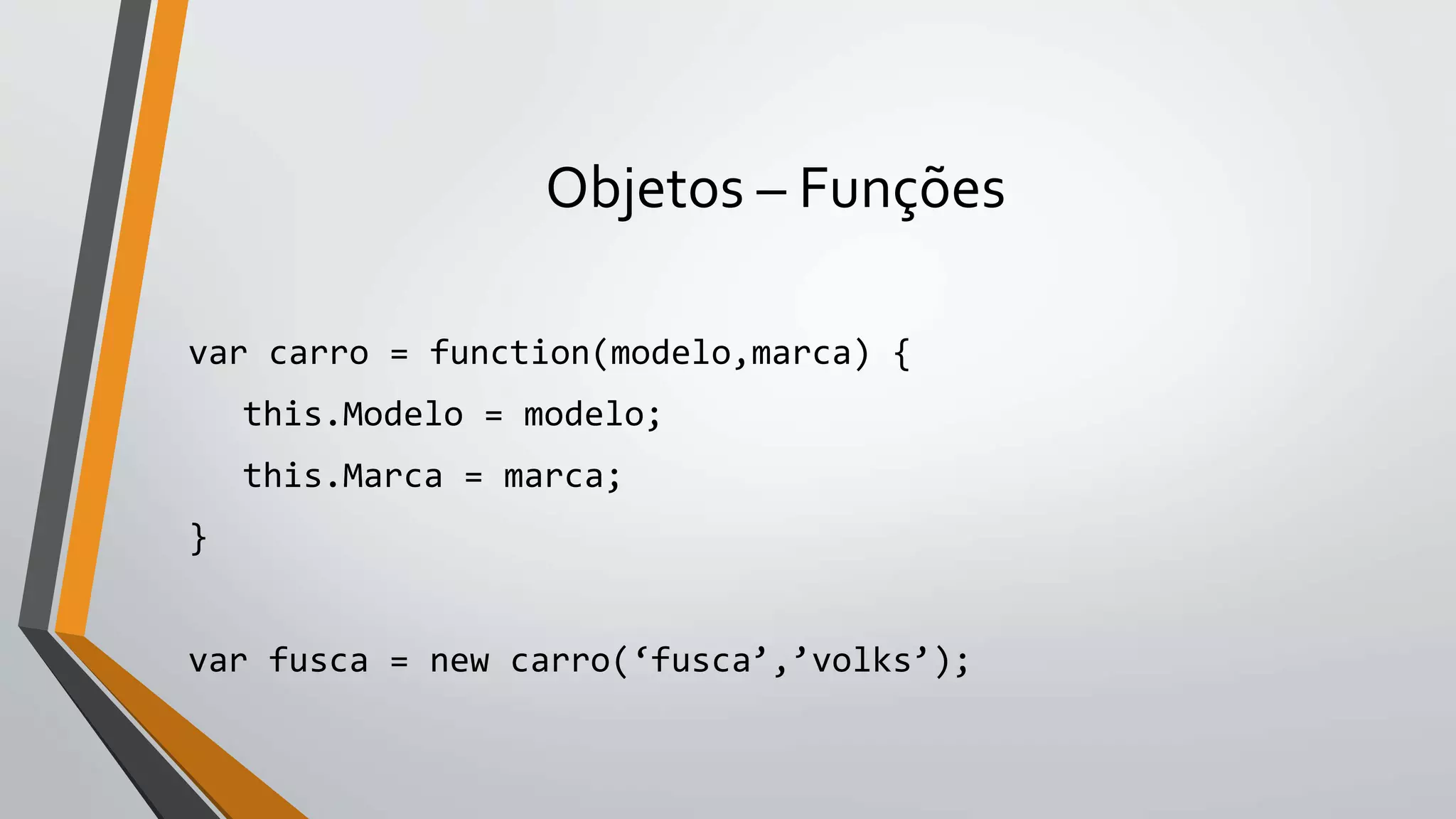 Objetos – Funções
var carro = function(modelo,marca) {
this.Modelo = modelo;
this.Marca = marca;
}
var fusca = new carro(‘fusca’,’volks’);
 