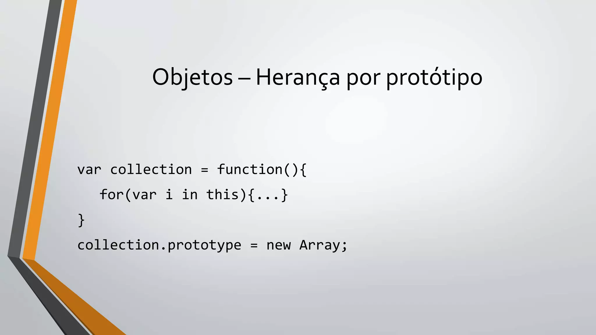 Objetos – Herança por protótipo
var collection = function(){
for(var i in this){...}
}
collection.prototype = new Array;
 