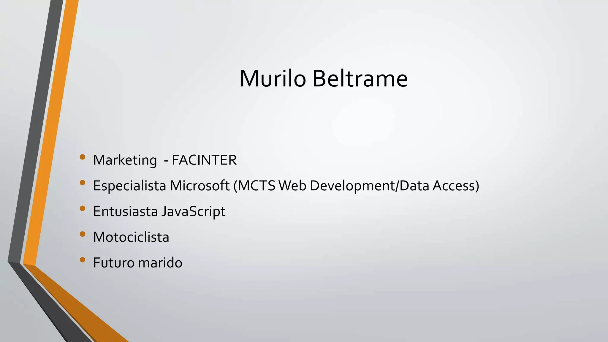 Murilo Beltrame
• Marketing - FACINTER
• Especialista Microsoft (MCTSWeb Development/Data Access)
• Entusiasta JavaScript
• Motociclista
• Futuro marido
 