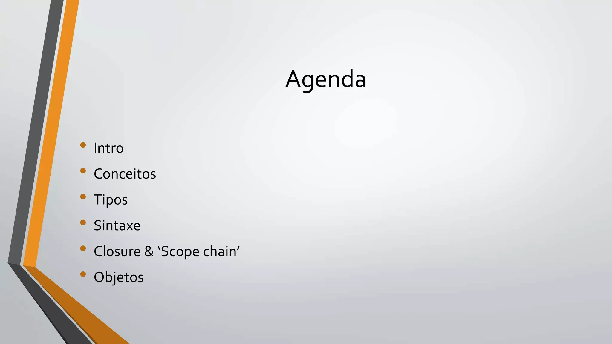 Agenda
• Intro
• Conceitos
• Tipos
• Sintaxe
• Closure & ‘Scope chain’
• Objetos
 