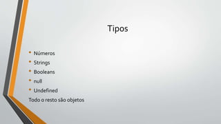 Tipos
• Números
• Strings
• Booleans
• null
• Undefined
Todo o resto são objetos
 