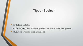 Tipos - Boolean
• Verdadeiro ou Falso
• Boolean(exp) é uma função que retorna a veracidade da expressão
• !!value é a mesma coisa que value
 