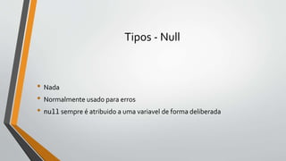 Tipos - Null
• Nada
• Normalmente usado para erros
• null sempre é atribuido a uma variavel de forma deliberada
 