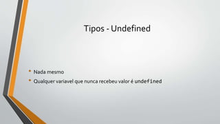 Tipos - Undefined
• Nada mesmo
• Qualquer variavel que nunca recebeu valor é undefined
 
