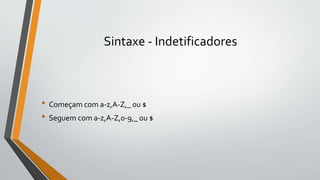 Sintaxe - Indetificadores
• Começam com a-z,A-Z,_ ou $
• Seguem com a-z,A-Z,0-9,_ ou $
 