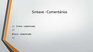 Sintaxe - Comentários
// linha comentada
/*
Bloco comentado
*/
 