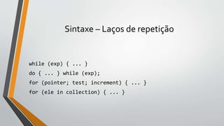 Sintaxe – Laços de repetição
while (exp) { ... }
do { ... } while (exp);
for (pointer; test; increment) { ... }
for (ele in collection) { ... }
 