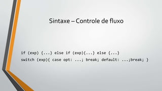 Sintaxe – Controle de fluxo
if (exp) {...} else if (exp){...} else {...}
switch (exp){ case opt: ...; break; default: ...;break; }
 