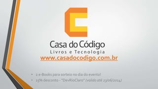 www.casadocodigo.com.br
• 2 e-Books para sorteio no dia do evento!
• 15% desconto - “DevRioClaro” (valido até 23/06/2014)
 