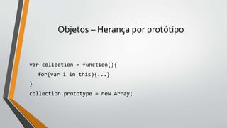 Objetos – Herança por protótipo
var collection = function(){
for(var i in this){...}
}
collection.prototype = new Array;
 