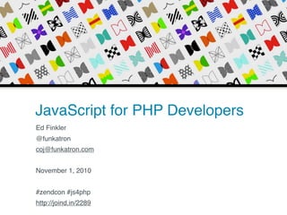 JavaScript for PHP Developers
Ed Finkler
@funkatron
coj@funkatron.com
November 1, 2010
#zendcon #js4php
http://joind.in/2289
 
