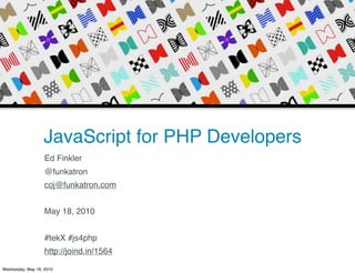 JavaScript for PHP Developers
                   Ed Finkler
                   @funkatron
                   coj@funkatron.com


                   May 18, 2010


                   #tekX #js4php
                   http://joind.in/1564

Wednesday, May 19, 2010
 