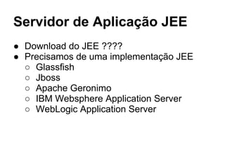 Servidor de Aplicação JEE
● Download do JEE ????
● Precisamos de uma implementação JEE
○ Glassfish
○ Jboss
○ Apache Geronimo
○ IBM Websphere Application Server
○ WebLogic Application Server
 