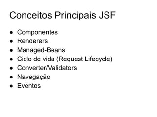 Conceitos Principais JSF
● Componentes
● Renderers
● Managed-Beans
● Ciclo de vida (Request Lifecycle)
● Converter/Validators
● Navegação
● Eventos
 