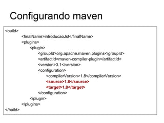 Configurando maven
<build>
<finalName>introducaoJsf</finalName>
<plugins>
<plugin>
<groupId>org.apache.maven.plugins</groupId>
<artifactId>maven-compiler-plugin</artifactId>
<version>3.1</version>
<configuration>
<compilerVersion>1.8</compilerVersion>
<source>1.8</source>
<target>1.8</target>
</configuration>
</plugin>
</plugins>
</build>
 