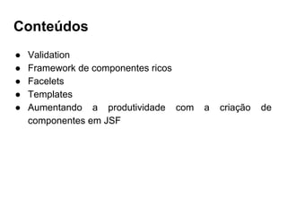 Conteúdos
● Validation
● Framework de componentes ricos
● Facelets
● Templates
● Aumentando a produtividade com a criação de
componentes em JSF
 
